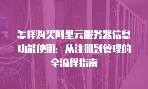 怎样购买阿里云服务器信息功能使用：从注册到管理的全流程指南