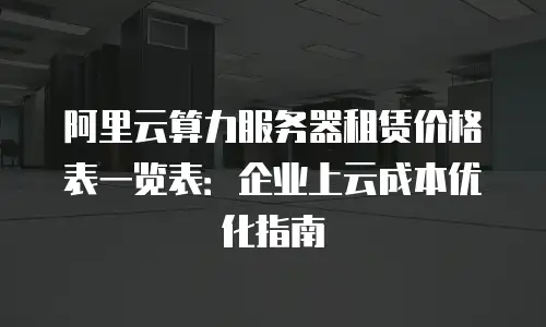 阿里云算力服务器租赁价格表一览表：企业上云成本优化指南