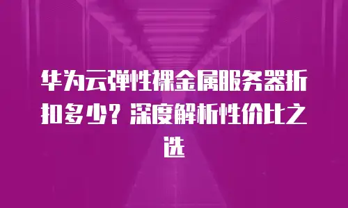 华为云弹性裸金属服务器折扣多少？深度解析性价比之选