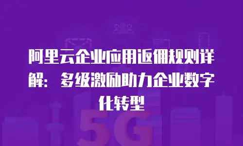 阿里云企业应用返佣规则详解：多级激励助力企业数字化转型