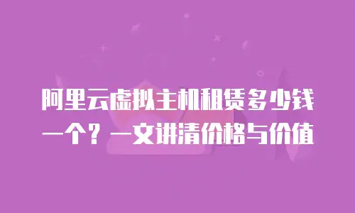 阿里云虚拟主机租赁多少钱一个？一文讲清价格与价值