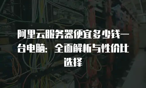 阿里云服务器便宜多少钱一台电脑：全面解析与性价比选择