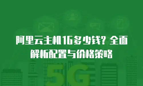 阿里云主机1G多少钱？全面解析配置与价格策略