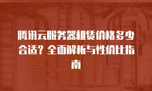 腾讯云服务器租赁价格多少合适？全面解析与性价比指南
