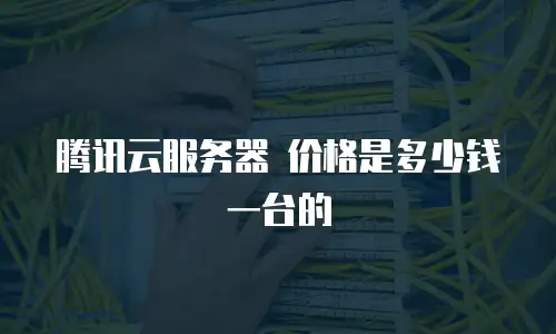 腾讯云服务器 价格是多少钱一台的