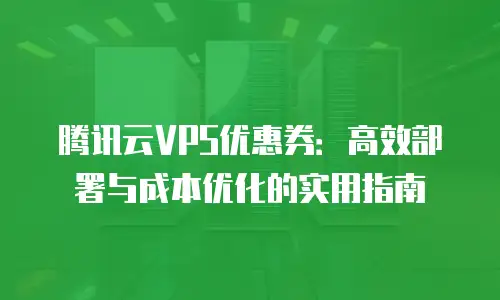 腾讯云VPS优惠券：高效部署与成本优化的实用指南