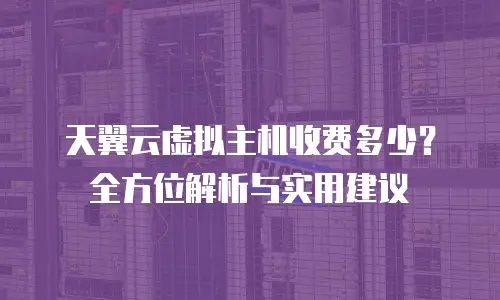 天翼云虚拟主机收费多少？全方位解析与实用建议