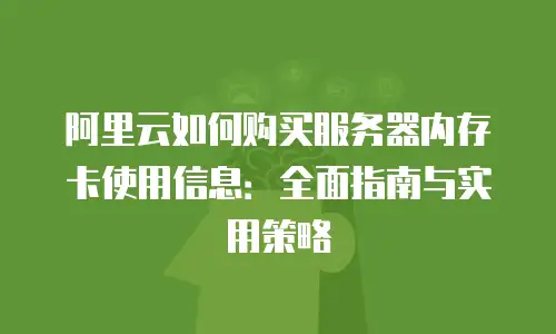 阿里云如何购买服务器内存卡使用信息：全面指南与实用策略
