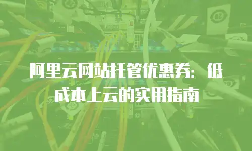 阿里云网站托管优惠券：低成本上云的实用指南