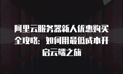阿里云服务器新人优惠购买全攻略：如何用最低成本开启云端之旅