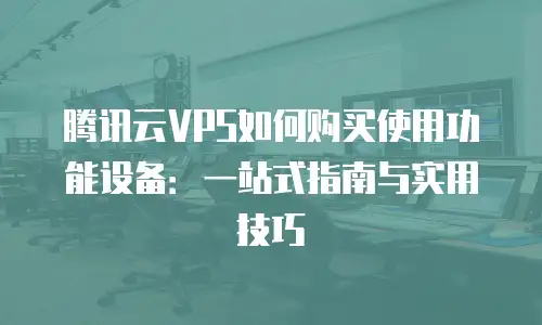 腾讯云VPS如何购买使用功能设备：一站式指南与实用技巧