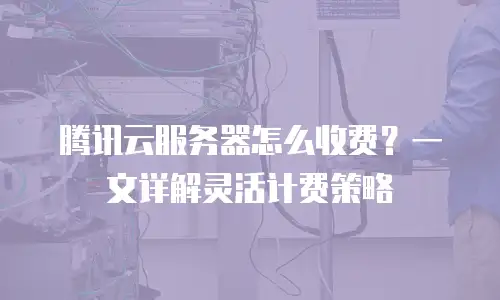 腾讯云服务器怎么收费？一文详解灵活计费策略