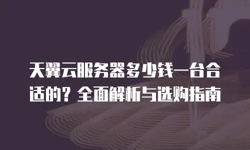 天翼云服务器多少钱一台合适的？全面解析与选购指南