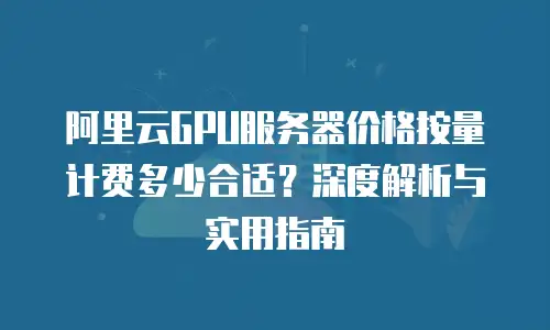 阿里云GPU服务器价格按量计费多少合适？深度解析与实用指南
