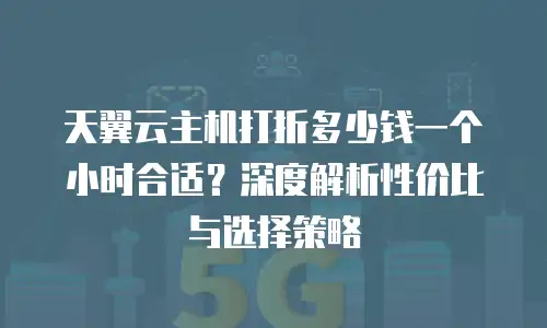 天翼云主机打折多少钱一个小时合适？深度解析性价比与选择策略