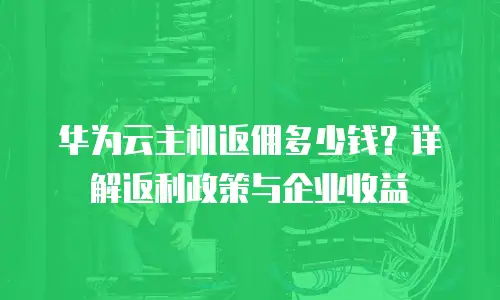 华为云主机返佣多少钱？详解返利政策与企业收益