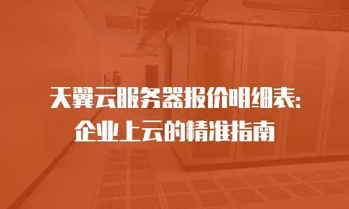 天翼云服务器报价明细表：企业上云的精准指南