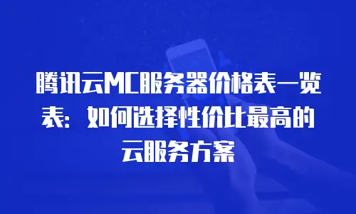 腾讯云MC服务器价格表一览表：如何选择性价比最高的云服务方案