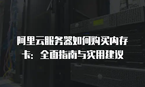 阿里云服务器如何购买内存卡：全面指南与实用建议