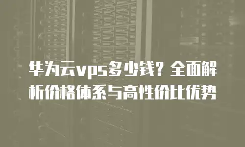 华为云vps多少钱？全面解析价格体系与高性价比优势