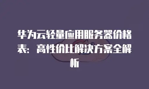 华为云轻量应用服务器价格表：高性价比解决方案全解析