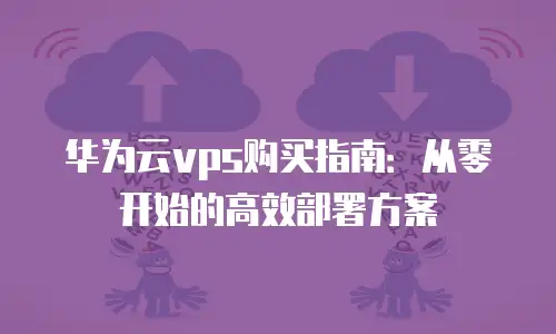 华为云vps购买指南：从零开始的高效部署方案