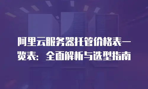 阿里云服务器托管价格表一览表：全面解析与选型指南