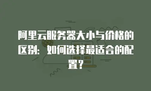 阿里云服务器大小与价格的区别：如何选择最适合的配置？