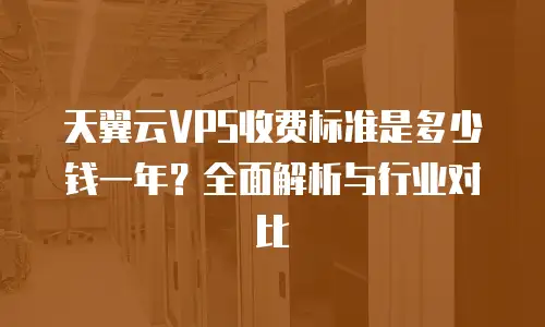 天翼云VPS收费标准是多少钱一年？全面解析与行业对比