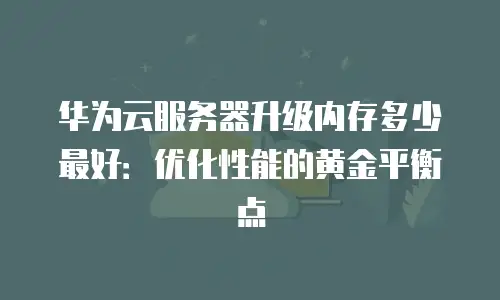 华为云服务器升级内存多少最好：优化性能的黄金平衡点