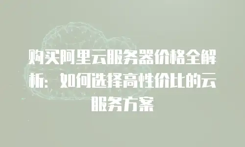 购买阿里云服务器价格全解析：如何选择高性价比的云服务方案