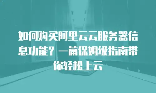 如何购买阿里云云服务器信息功能？一篇保姆级指南带你轻松上云