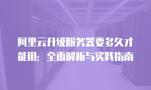 阿里云升级服务器要多久才能用：全面解析与实践指南