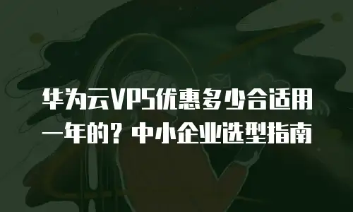华为云VPS优惠多少合适用一年的？中小企业选型指南