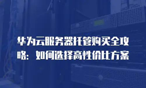 华为云服务器托管购买全攻略：如何选择高性价比方案