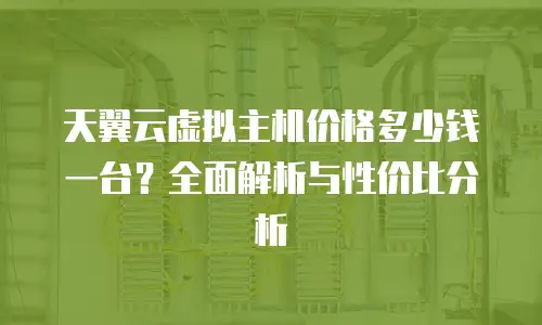 天翼云虚拟主机价格多少钱一台？全面解析与性价比分析