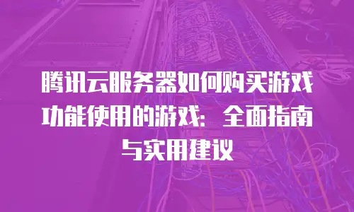 腾讯云服务器如何购买游戏功能使用的游戏：全面指南与实用建议