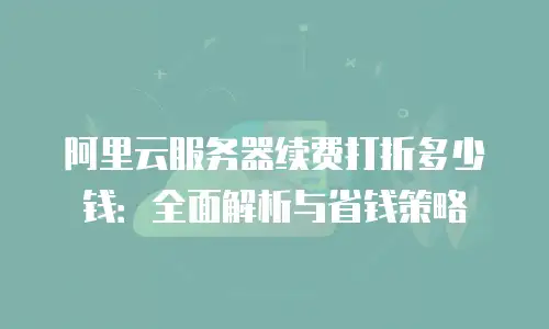 阿里云服务器续费打折多少钱：全面解析与省钱策略