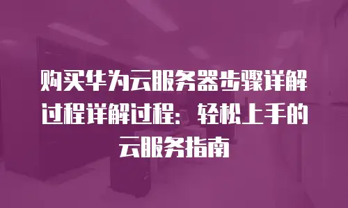 购买华为云服务器步骤详解过程详解过程：轻松上手的云服务指南