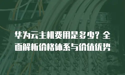 华为云主机费用是多少？全面解析价格体系与价值优势