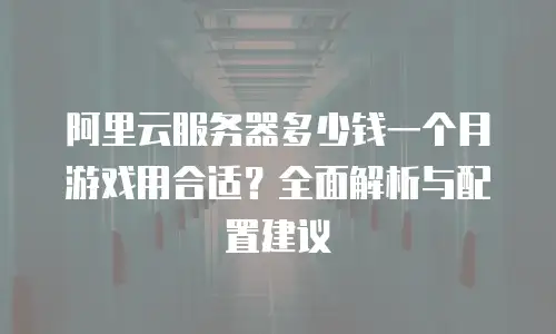 阿里云服务器多少钱一个月游戏用合适？全面解析与配置建议