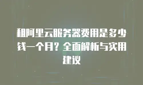 租阿里云服务器费用是多少钱一个月？全面解析与实用建议