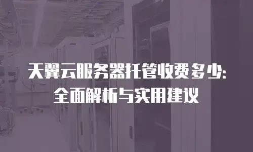天翼云服务器托管收费多少：全面解析与实用建议