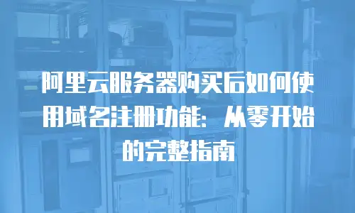 阿里云服务器购买后如何使用域名注册功能：从零开始的完整指南