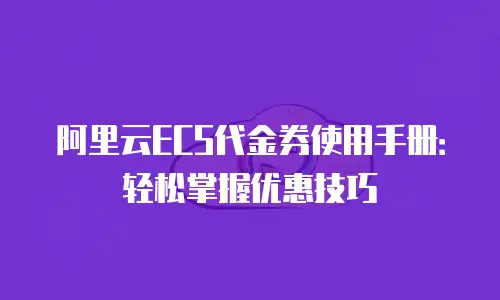 阿里云ECS代金券使用手册：轻松掌握优惠技巧
