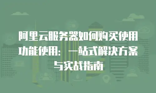 阿里云服务器如何购买使用功能使用：一站式解决方案与实战指南