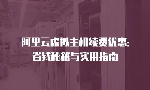 阿里云虚拟主机续费优惠：省钱秘籍与实用指南