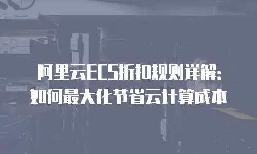 阿里云ECS折扣规则详解：如何最大化节省云计算成本