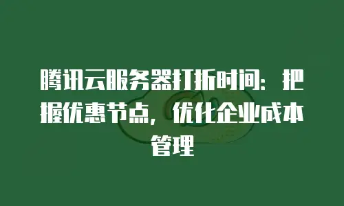腾讯云服务器打折时间：把握优惠节点，优化企业成本管理