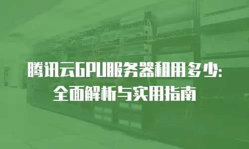 腾讯云GPU服务器租用多少：全面解析与实用指南